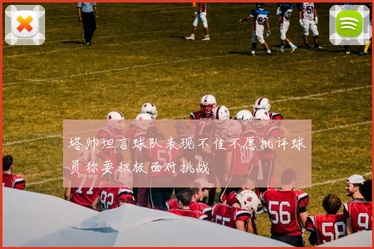 塔帅坦言球队表现不佳不愿批评球员称要积极面对挑战