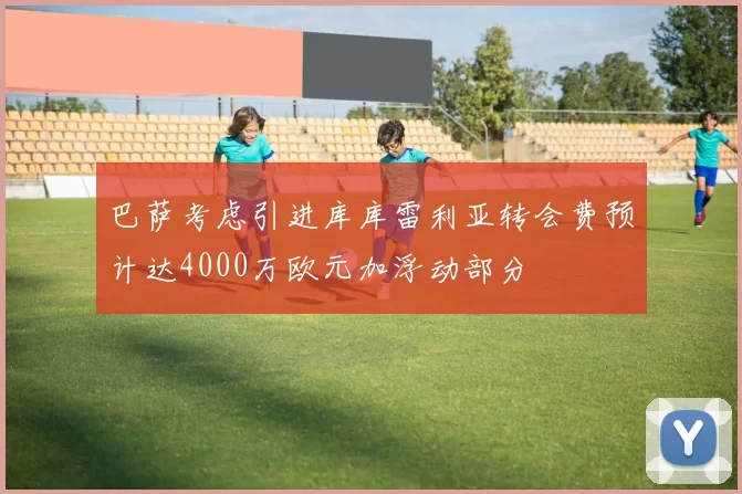 巴萨考虑引进库库雷利亚转会费预计达4000万欧元加浮动部分