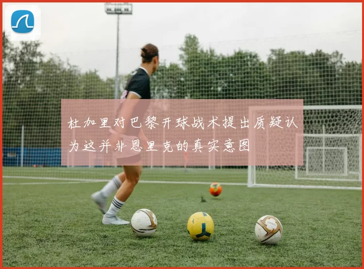 杜加里对巴黎开球战术提出质疑认为这并非恩里克的真实意图