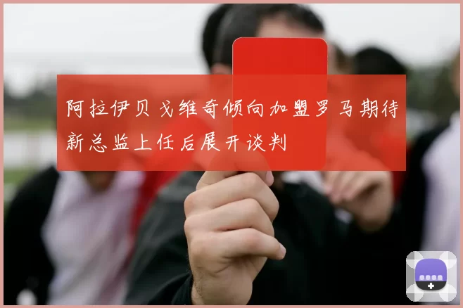 阿拉伊贝戈维奇倾向加盟罗马期待新总监上任后展开谈判