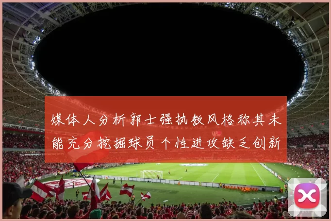 媒体人分析郭士强执教风格称其未能充分挖掘球员个性进攻缺乏创新性
