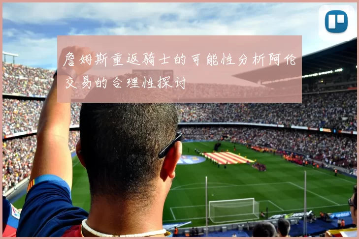 詹姆斯重返骑士的可能性分析阿伦交易的合理性探讨