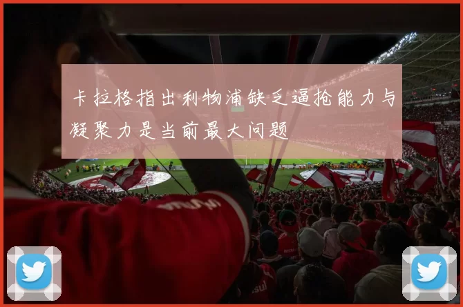 卡拉格指出利物浦缺乏逼抢能力与凝聚力是当前最大问题