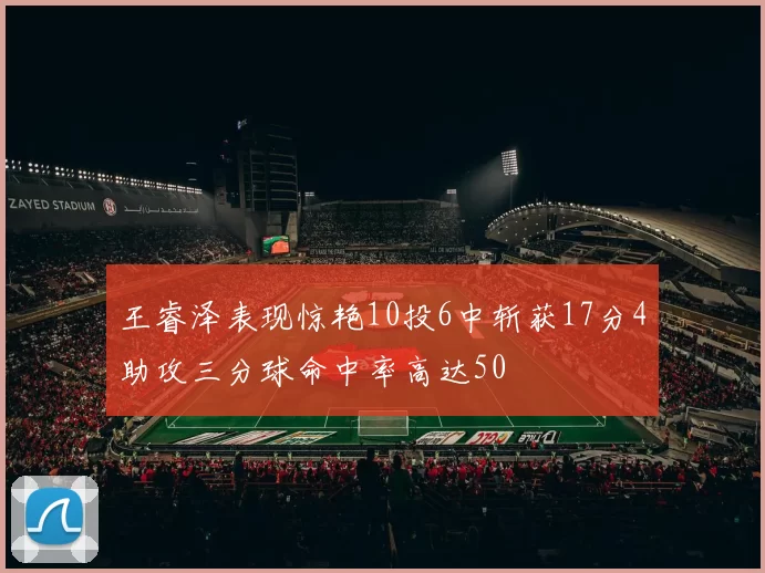 王睿泽表现惊艳10投6中斩获17分4助攻三分球命中率高达50