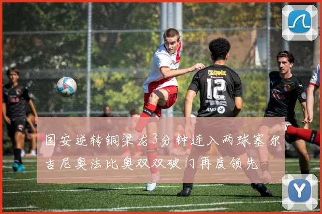 国安逆转铜梁龙3分钟连入两球塞尔吉尼奥法比奥双双破门再度领先
