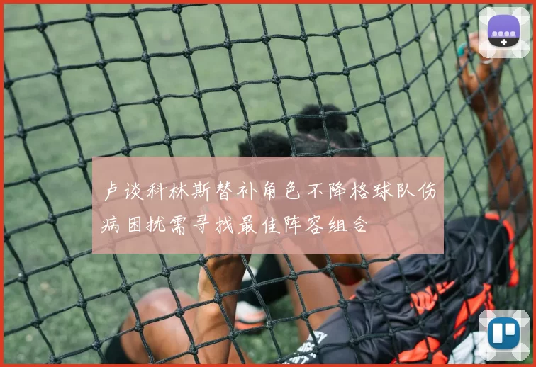 卢谈科林斯替补角色不降格球队伤病困扰需寻找最佳阵容组合