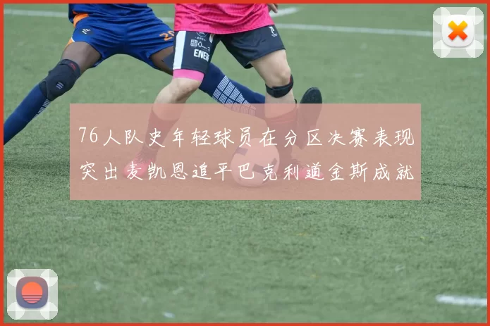 76人队史年轻球员在分区决赛表现突出麦凯恩追平巴克利道金斯成就