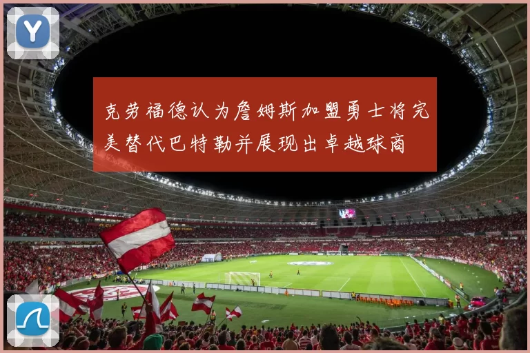 克劳福德认为詹姆斯加盟勇士将完美替代巴特勒并展现出卓越球商