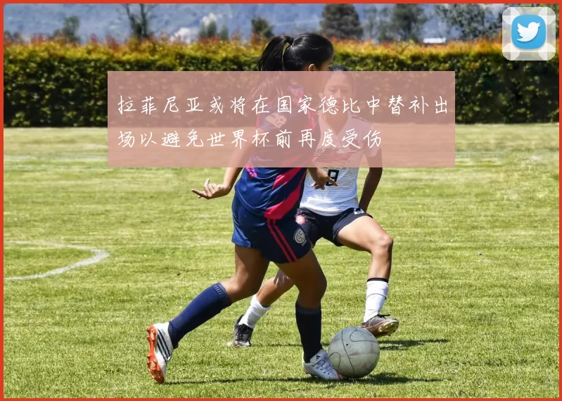 拉菲尼亚或将在国家德比中替补出场以避免世界杯前再度受伤