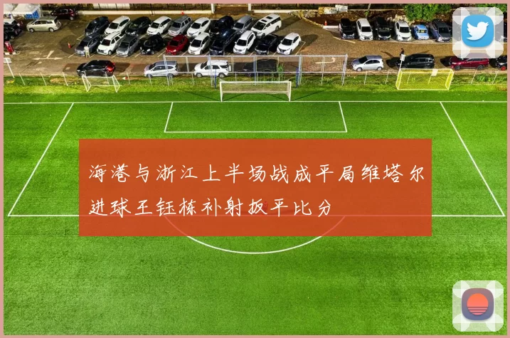 海港与浙江上半场战成平局维塔尔进球王钰栋补射扳平比分