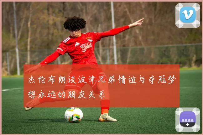 杰伦布朗谈波津兄弟情谊与夺冠梦想永远的朋友关系